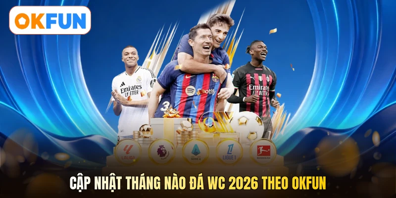 Cập nhật tháng nào đá WC 2026 theo OKFUN