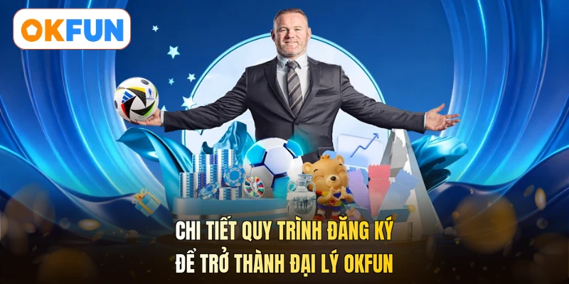 Chi tiết quy trình đăng ký để trở thành đại lý OKFUN