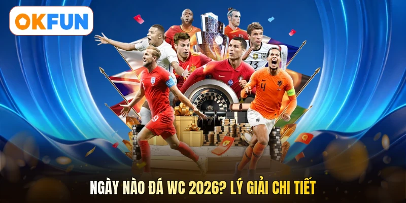 Ngày nào đá WC 2026? Lý giải chi tiết